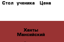 Стол  ученика › Цена ­ 5 000 - Ханты-Мансийский, Сургут г. Мебель, интерьер » Детская мебель   . Ханты-Мансийский